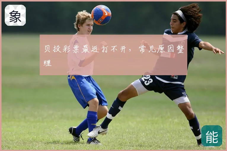 贝投彩票最近打不开，常见原因整理