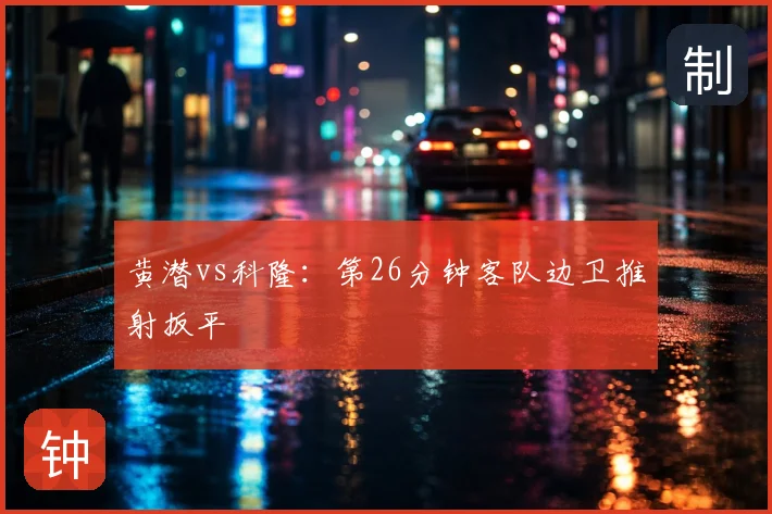 黄潜vs科隆：第26分钟客队边卫推射扳平