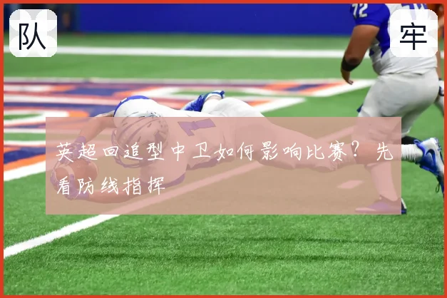 英超回追型中卫如何影响比赛？先看防线指挥