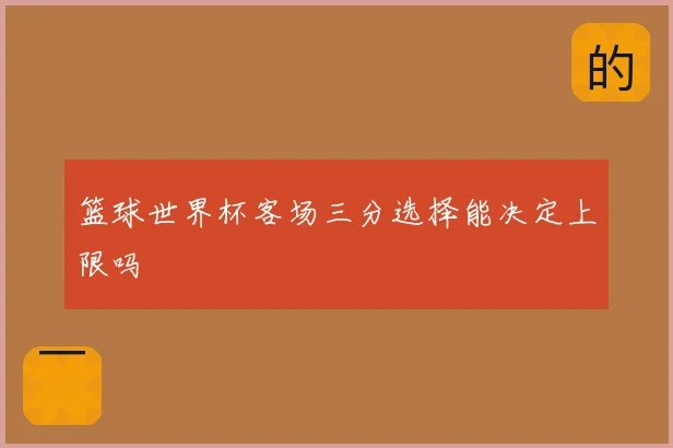 篮球世界杯客场三分选择能决定上限吗